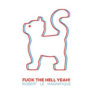 ROBERT LE MAGNIFIQUE – Fuck The Hell Yeah!